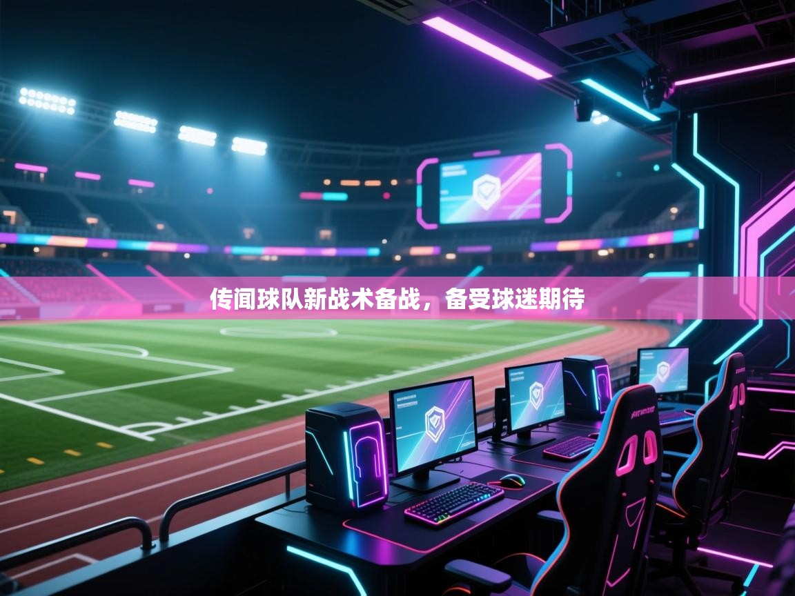 传闻球队新战术备战，备受球迷期待  第2张