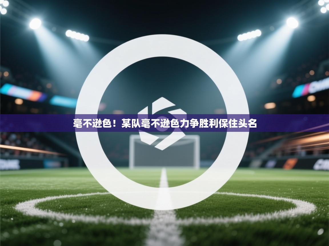 毫不逊色！某队毫不逊色力争胜利保住头名  第1张