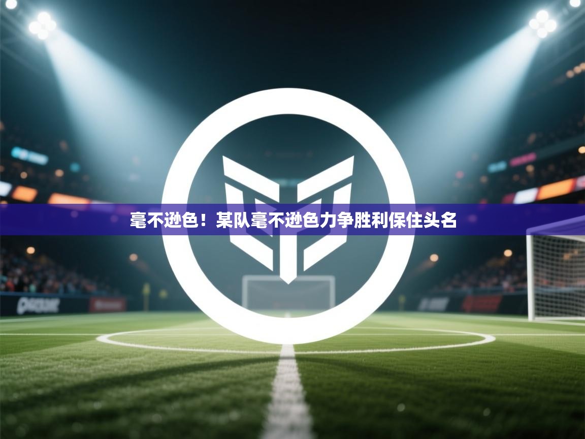 毫不逊色！某队毫不逊色力争胜利保住头名  第2张