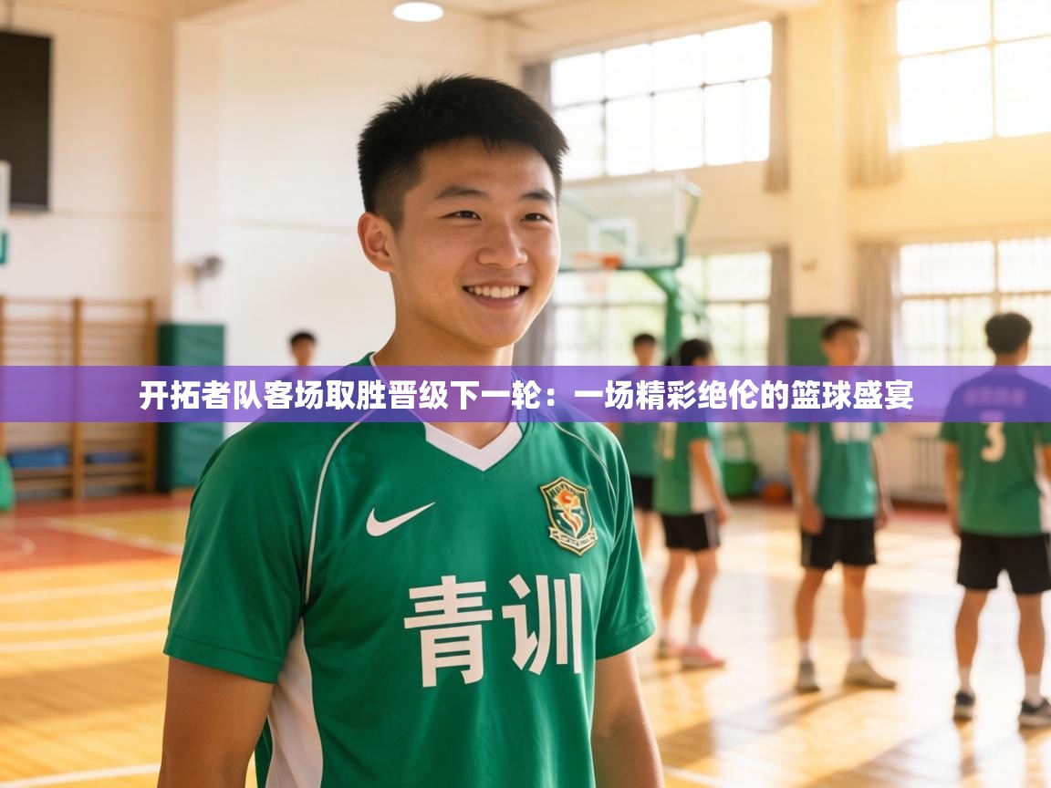 开拓者队客场取胜晋级下一轮：一场精彩绝伦的篮球盛宴  第2张